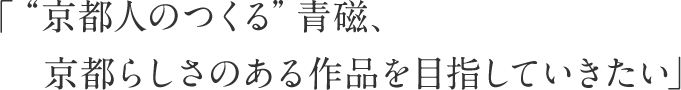 「“京都人のつくる”青磁、京都らしさのある作品を目指していきたい」 